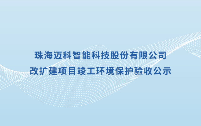 珠海邁科智能科技股份有限公司改擴建 項目竣工環(huán)境保護驗收公示